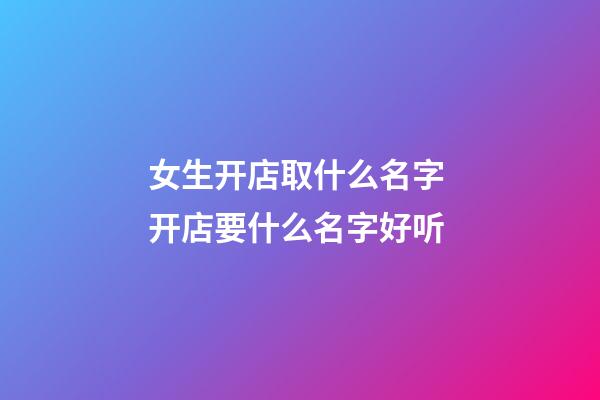 女生开店取什么名字 开店要什么名字好听-第1张-店铺起名-玄机派